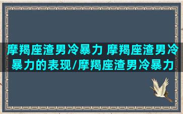 摩羯座渣男冷暴力 摩羯座渣男冷暴力的表现/摩羯座渣男冷暴力 摩羯座渣男冷暴力的表现-我的网站